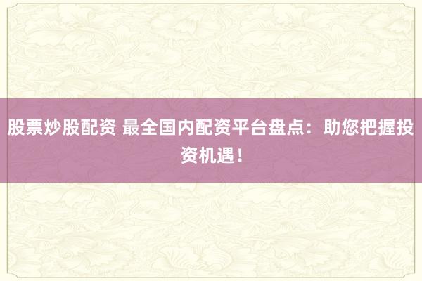 股票炒股配资 最全国内配资平台盘点：助您把握投资机遇！