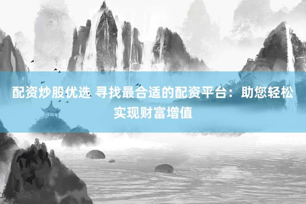 配资炒股优选 寻找最合适的配资平台：助您轻松实现财富增值