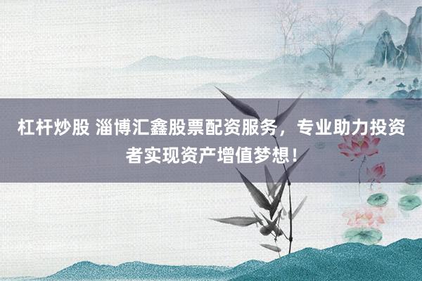 杠杆炒股 淄博汇鑫股票配资服务,专业助力投资者实现资产增值梦想!