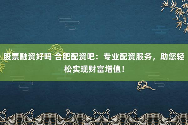 股票融资好吗 合肥配资吧:专业配资服务,助您轻松实现财富增值!