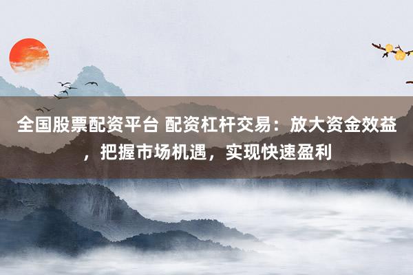 全国股票配资平台 配资杠杆交易:放大资金效益,把握市场机遇,实现快速盈利