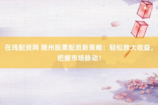在线配资网 随州股票配资新策略：轻松放大收益，把握市场脉动！