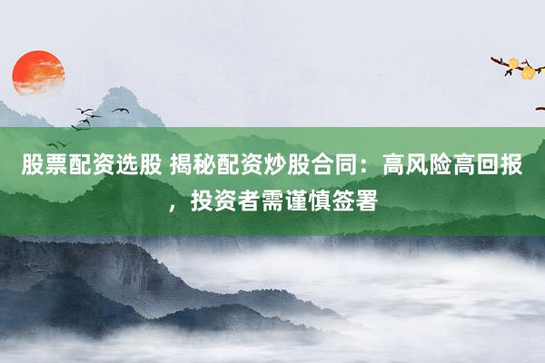 股票配资选股 揭秘配资炒股合同：高风险高回报，投资者需谨慎签署