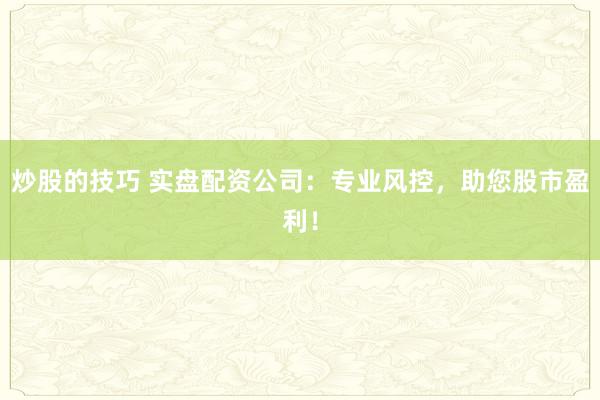 炒股的技巧 实盘配资公司:专业风控,助您股市盈利!
