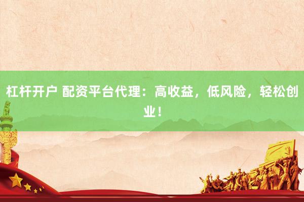 杠杆开户 配资平台代理:高收益,低风险,轻松创业!