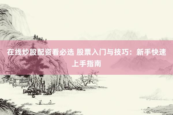 在线炒股配资看必选 股票入门与技巧:新手快速上手指南