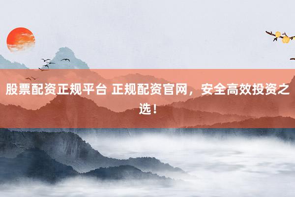 股票配资正规平台 正规配资官网,安全高效投资之选!