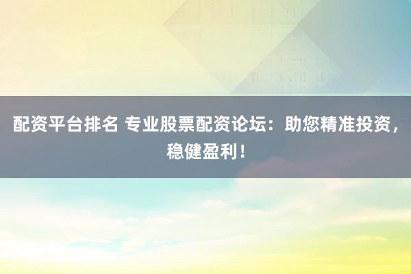 配资平台排名 专业股票配资论坛:助您精准投资,稳健盈利!