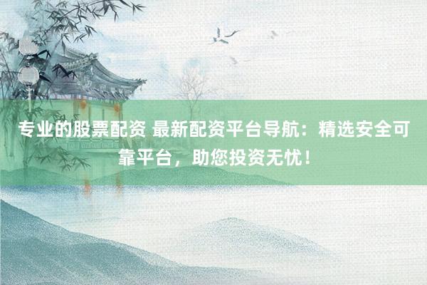 专业的股票配资 最新配资平台导航:精选安全可靠平台,助您投资无忧!