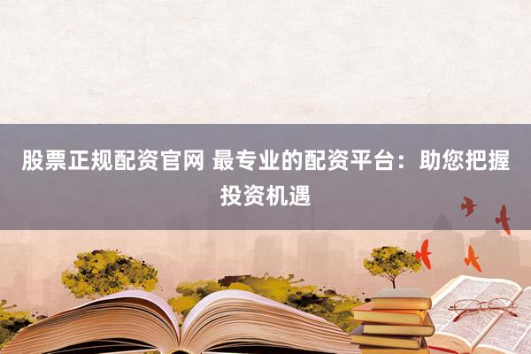 股票正规配资官网 最专业的配资平台：助您把握投资机遇