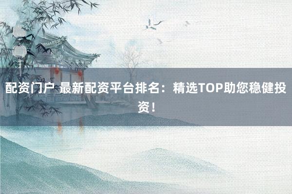 配资门户 最新配资平台排名:精选TOP助您稳健投资!
