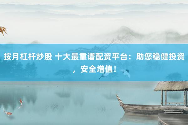 按月杠杆炒股 十大最靠谱配资平台：助您稳健投资，安全增值！