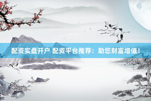 配资实盘开户 配资平台推荐:助您财富增值!