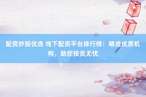 配资炒股优选 线下配资平台排行榜:精选优质机构,助您投资无忧