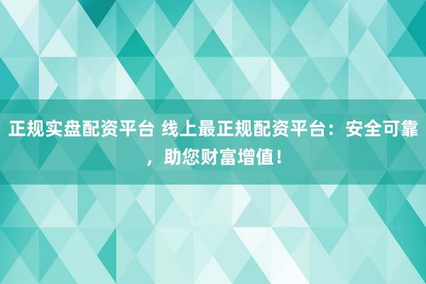 正规实盘配资平台 线上最正规配资平台:安全可靠,助您财富增值!
