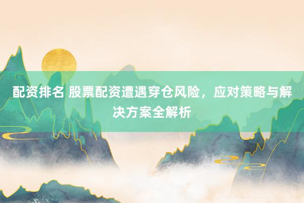 配资排名 股票配资遭遇穿仓风险,应对策略与解决方案全解析