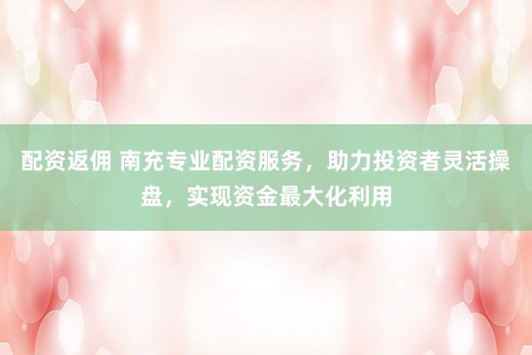 配资返佣 南充专业配资服务,助力投资者灵活操盘,实现资金最大化利用