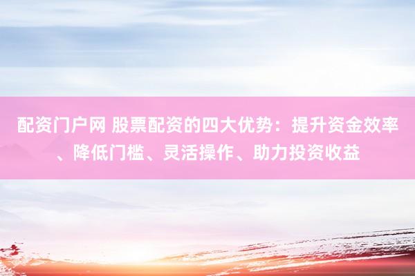 配资门户网 股票配资的四大优势:提升资金效率、降低门槛、灵活操作、助力投资收益