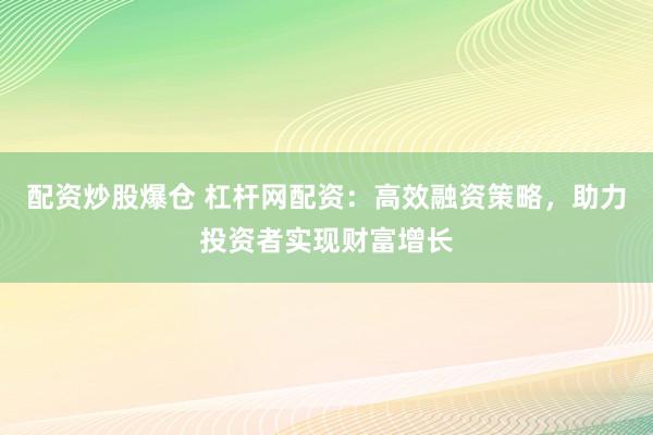 配资炒股爆仓 杠杆网配资：高效融资策略，助力投资者实现财富增长