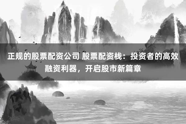 正规的股票配资公司 股票配资栈:投资者的高效融资利器,开启股市新篇章