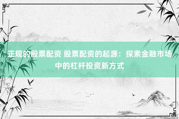 正规的股票配资 股票配资的起源:探索金融市场中的杠杆投资新方式
