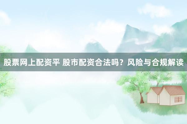 股票网上配资平 股市配资合法吗?风险与合规解读