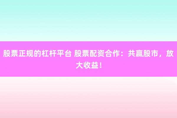 股票正规的杠杆平台 股票配资合作：共赢股市，放大收益！