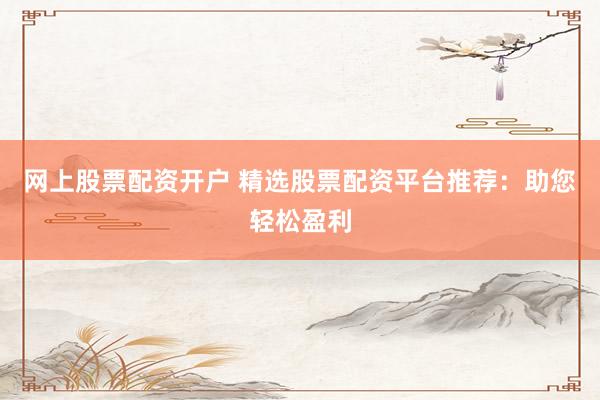 网上股票配资开户 精选股票配资平台推荐：助您轻松盈利