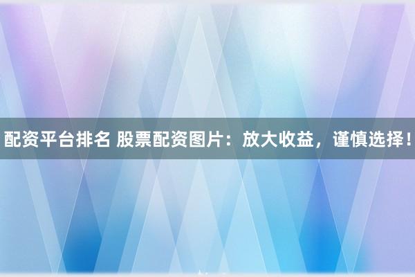 配资平台排名 股票配资图片：放大收益，谨慎选择！