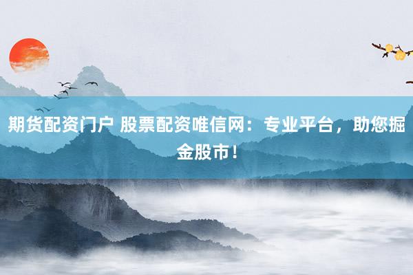 期货配资门户 股票配资唯信网：专业平台，助您掘金股市！