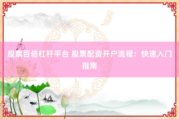 股票百倍杠杆平台 股票配资开户流程：快速入门指南
