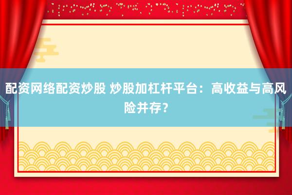 配资网络配资炒股 炒股加杠杆平台：高收益与高风险并存？