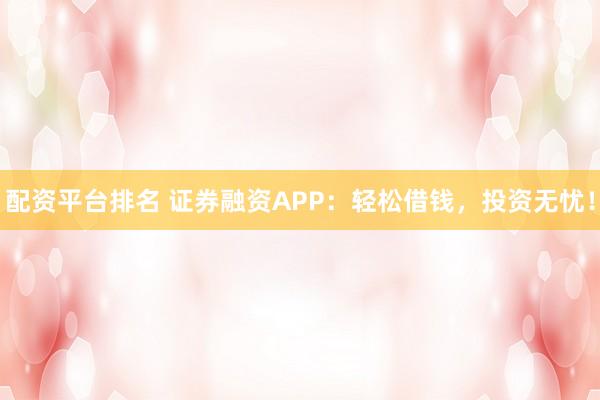 配资平台排名 证券融资APP：轻松借钱，投资无忧！