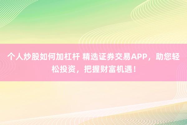 个人炒股如何加杠杆 精选证券交易APP，助您轻松投资，把握财富机遇！