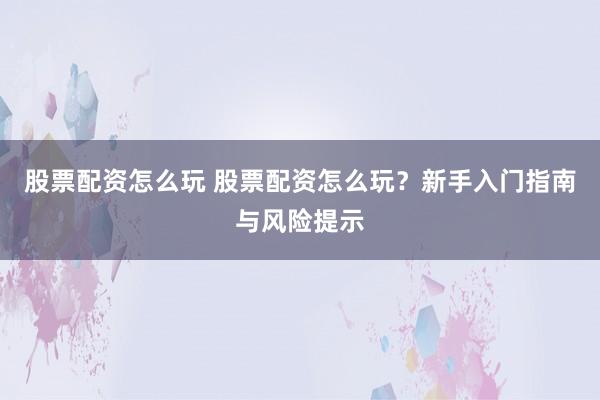 股票配资怎么玩 股票配资怎么玩？新手入门指南与风险提示