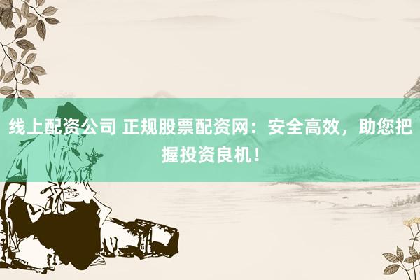 线上配资公司 正规股票配资网：安全高效，助您把握投资良机！