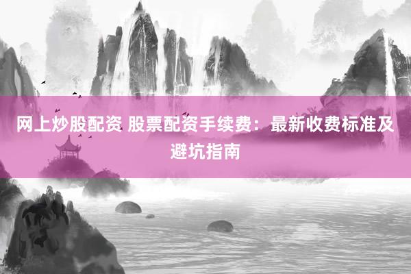 网上炒股配资 股票配资手续费：最新收费标准及避坑指南