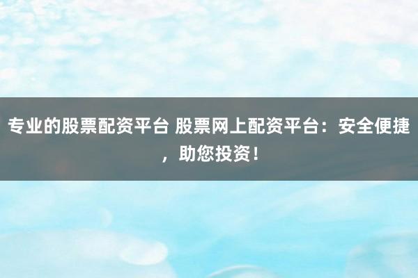 专业的股票配资平台 股票网上配资平台：安全便捷，助您投资！