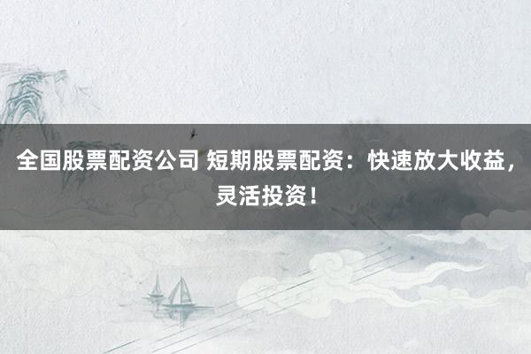 全国股票配资公司 短期股票配资：快速放大收益，灵活投资！