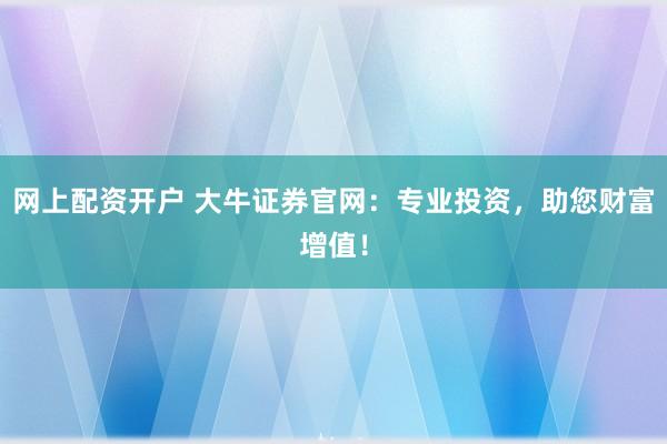 网上配资开户 大牛证券官网：专业投资，助您财富增值！