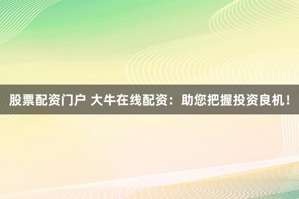 股票配资门户 大牛在线配资：助您把握投资良机！