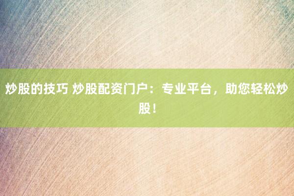 炒股的技巧 炒股配资门户：专业平台，助您轻松炒股！