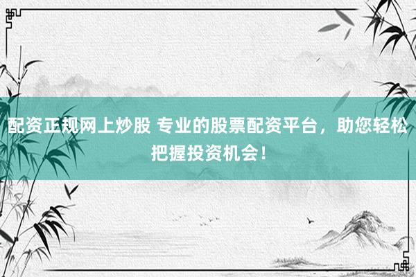 配资正规网上炒股 专业的股票配资平台，助您轻松把握投资机会！