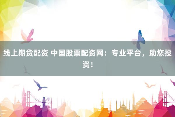 线上期货配资 中国股票配资网：专业平台，助您投资！