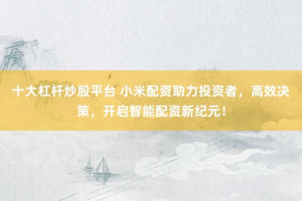 十大杠杆炒股平台 小米配资助力投资者,高效决策,开启智能配资新纪元!