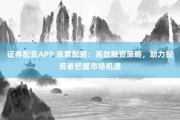 证券配资APP 涨票配资:高效融资策略,助力投资者把握市场机遇