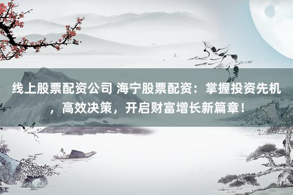 线上股票配资公司 海宁股票配资：掌握投资先机，高效决策，开启财富增长新篇章！