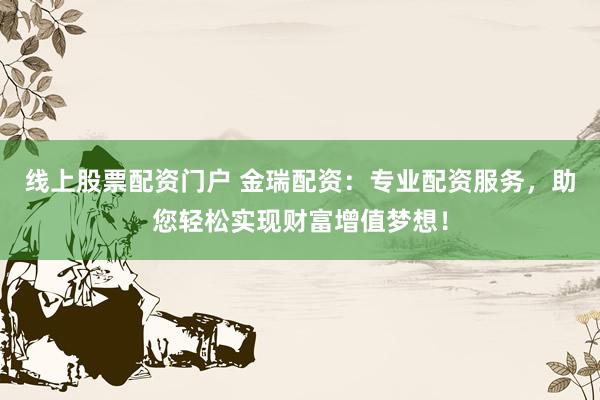 线上股票配资门户 金瑞配资：专业配资服务，助您轻松实现财富增值梦想！