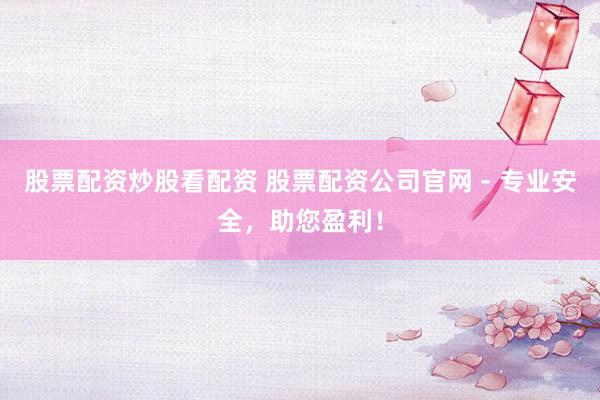 股票配资炒股看配资 股票配资公司官网 - 专业安全,助您盈利!