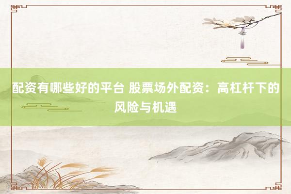 配资有哪些好的平台 股票场外配资：高杠杆下的风险与机遇